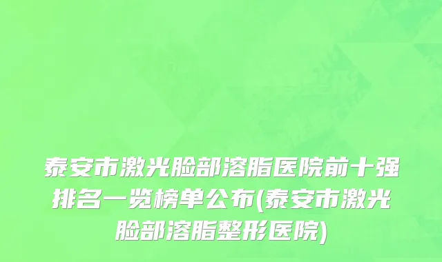 泰安市激光脸部溶脂医院前十强排名一览榜单公布(泰安市激光脸部溶脂整形医院)