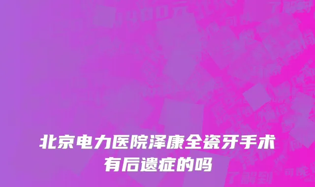 北京电力医院泽康全瓷牙手术有后遗症的吗