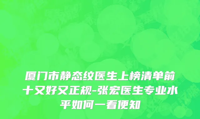 厦门市静态纹医生上榜清单前十又好又正规-张宏医生专业水平如何一看便知