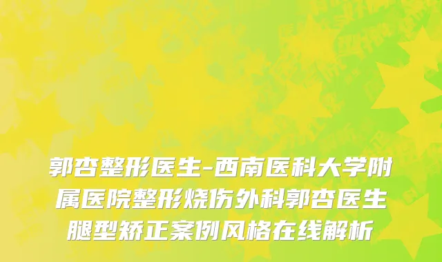 郭杏整形医生-西南医科大学附属医院整形烧伤外科郭杏医生腿型矫正案例风格在线解析
