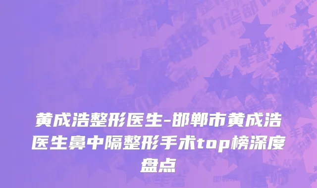 黄成浩整形医生-邯郸市黄成浩医生鼻中隔整形手术top榜深度盘点