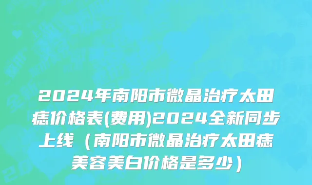 2024年南阳市微晶治疗太田痣价格表(费用)2024全新同步上线（南阳市微晶治疗太田痣美容美白价格是多少）