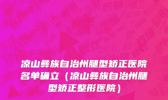 凉山彝族自治州腿型矫正医院名单确立（凉山彝族自治州腿型矫正整形医院）