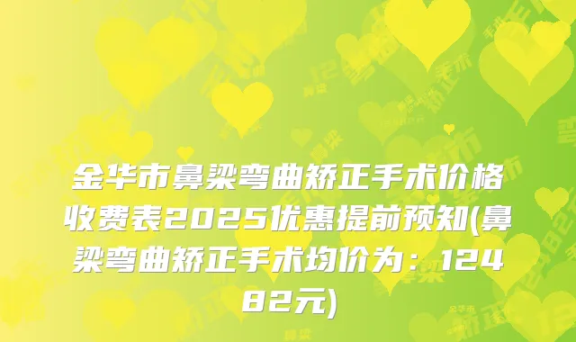 金华市鼻梁弯曲矫正手术价格收费表2025优惠提前预知(鼻梁弯曲矫正手术均价为：12482元)
