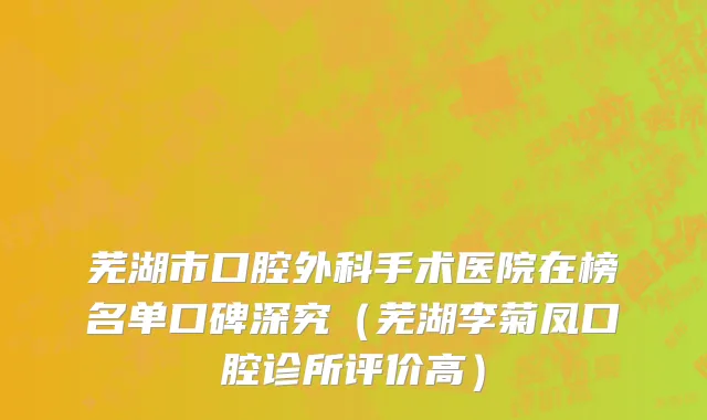 芜湖市口腔外科手术医院在榜名单口碑深究（芜湖李菊凤口腔诊所评价高）