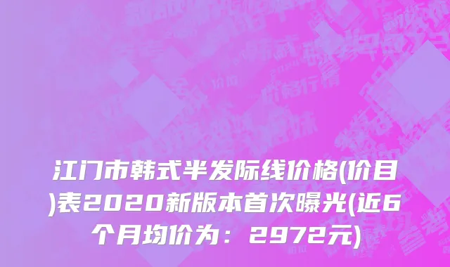 江门市韩式半发际线价格(价目)表2020新版本首次曝光(近6个月均价为：2972元)