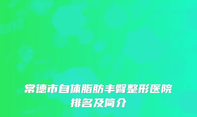 常德市自体脂肪丰臀整形医院排名及简介