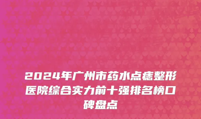 2024年广州市药水点痣整形医院综合实力前十强排名榜口碑盘点
