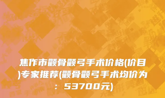 焦作市颧骨颧弓手术价格(价目)专家推荐(颧骨颧弓手术均价为：53700元)