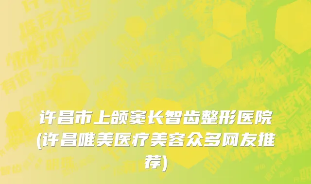 许昌市上颌窦长智齿整形医院(许昌唯美医疗美容众多网友推荐)