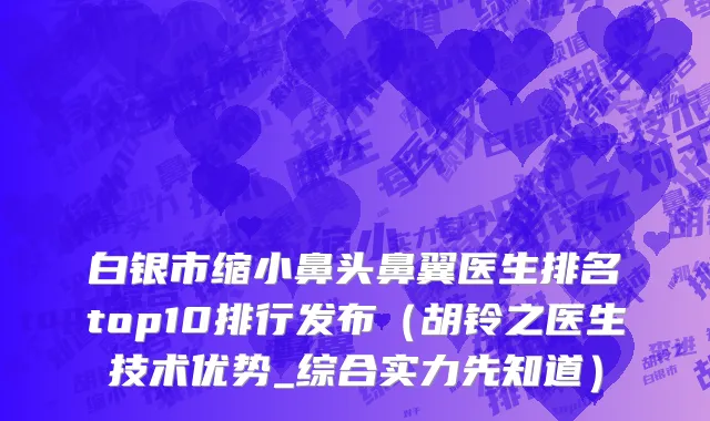 白银市缩小鼻头鼻翼医生排名top10排行发布（胡铃之医生技术优势_综合实力先知道）