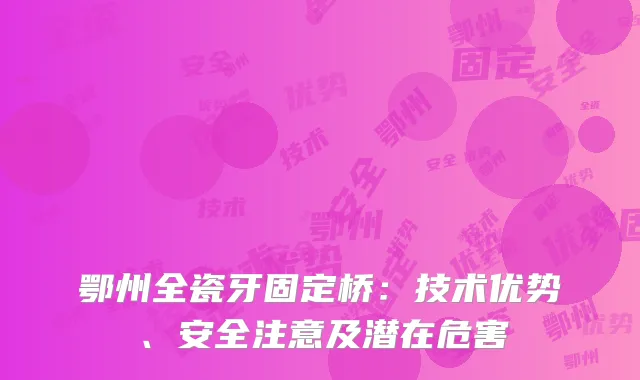 鄂州全瓷牙固定桥：技术优势、安全注意及潜在危害
