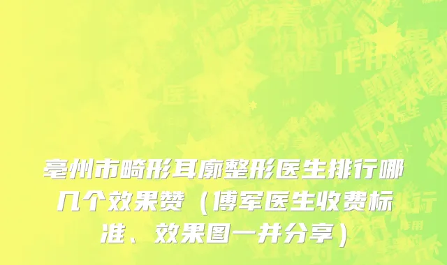 亳州市畸形耳廓整形医生排行哪几个效果赞（傅军医生收费标准、效果图一并分享）