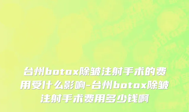 台州botox除皱注射手术的费用受什么影响-台州botox除皱注射手术费用多少钱啊