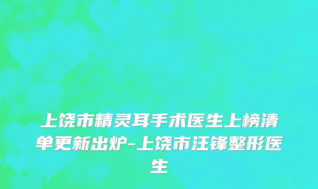 上饶市精灵耳手术医生上榜清单更新出炉-上饶市汪锋整形医生