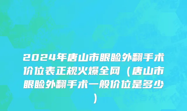 2024年唐山市眼睑外翻手术价位表正规火爆全网（唐山市眼睑外翻手术一般价位是多少）