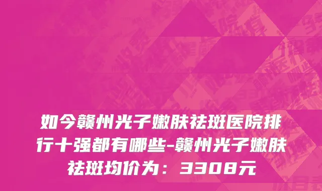 如今赣州光子嫩肤祛斑医院排行十强都有哪些-赣州光子嫩肤祛斑均价为:3308元