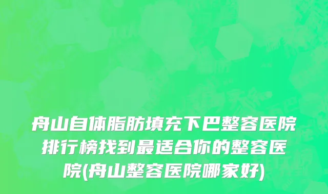 舟山自体脂肪填充下巴整容医院排行榜找到最适合你的整容医院(舟山整容医院哪家好)