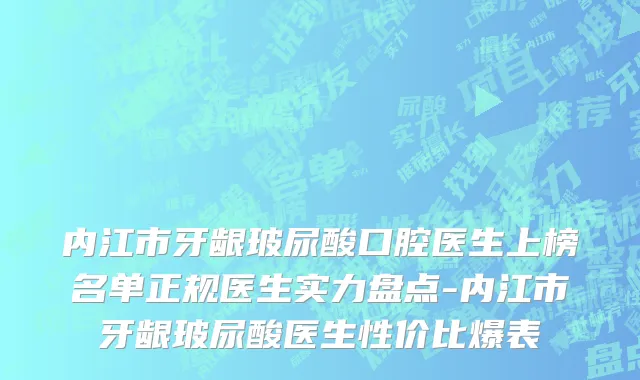 内江市牙龈玻尿酸口腔医生上榜名单正规医生实力盘点-内江市牙龈玻尿酸医生性价比爆表