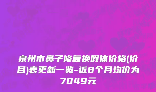 泉州市鼻子修复换假体价格(价目)表更新一览-近8个月均价为7049元
