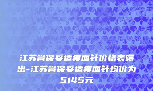 江苏省保妥适瘦面针价格表曝出-江苏省保妥适瘦面针均价为5145元