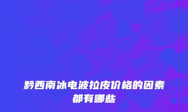 黔西南冰电波拉皮价格的因素都有哪些