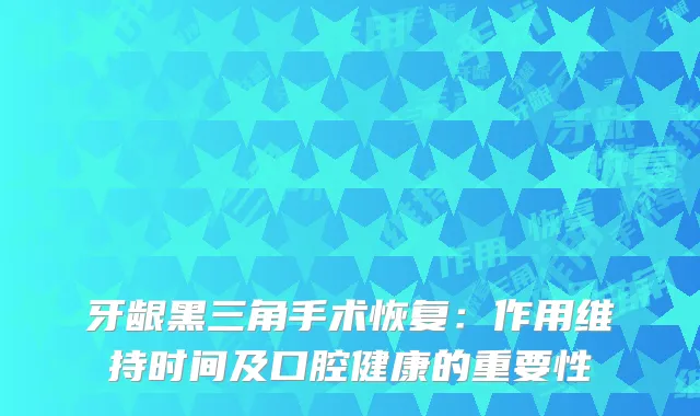 牙龈黑三角手术恢复：作用维持时间及口腔健康的重要性