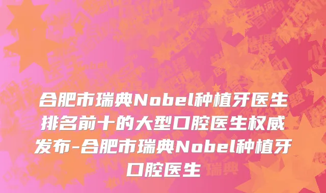 合肥市瑞典Nobel种植牙医生排名前十的大型口腔医生权威发布-合肥市瑞典Nobel种植牙口腔医生