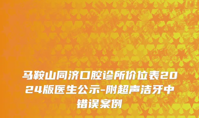 马鞍山同济口腔诊所价位表2024版医生公示-附超声洁牙中错误案例