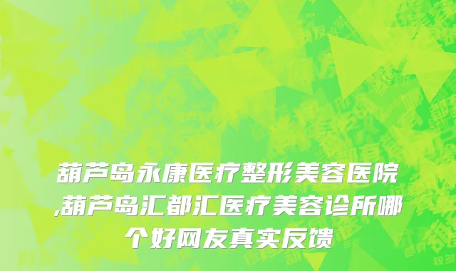 葫芦岛永康医疗整形美容医院,葫芦岛汇都汇医疗美容诊所哪个好网友真实反馈