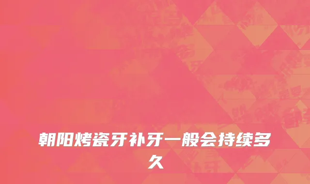 朝阳烤瓷牙补牙一般会持续多久