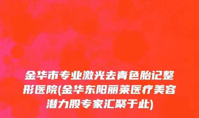 金华市专业激光去青色胎记整形医院(金华东阳丽莱医疗美容潜力股专家汇聚于此)