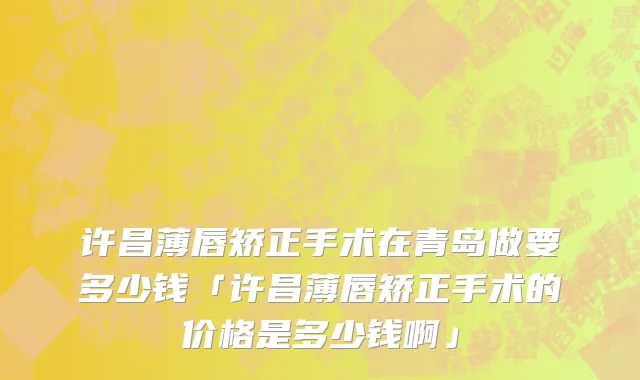 许昌薄唇矫正手术在青岛做要多少钱「许昌薄唇矫正手术的价格是多少钱啊」