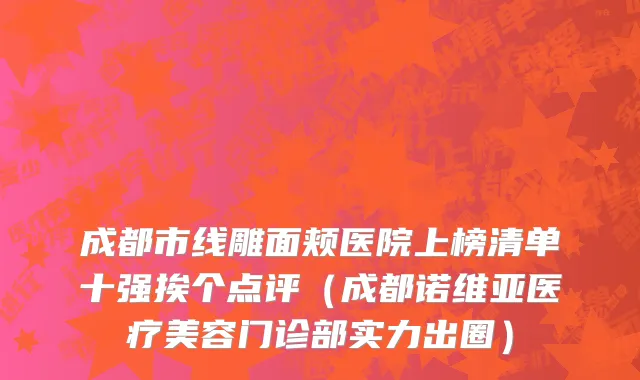 成都市线雕面颊医院上榜清单十强挨个点评（成都诺维亚医疗美容门诊部实力出圈）