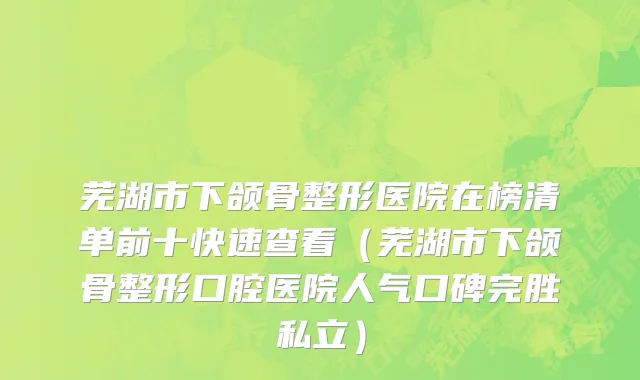 芜湖市下颌骨整形医院在榜清单前十快速查看（芜湖市下颌骨整形口腔医院人气口碑完胜私立）