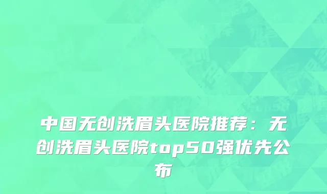 中国无创洗眉头医院推荐：无创洗眉头医院top50强优先公布