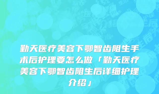勤天医疗美容下鄂智齿阻生手术后护理要怎么做「勤天医疗美容下鄂智齿阻生后详细护理介绍」
