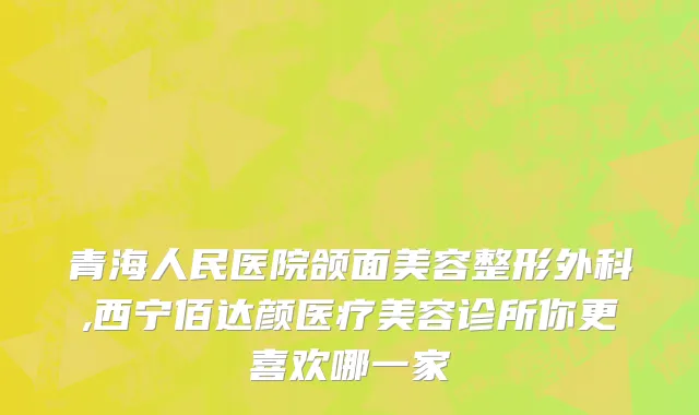 青海人民医院颌面美容整形外科,西宁佰达颜医疗美容诊所你更喜欢哪一家