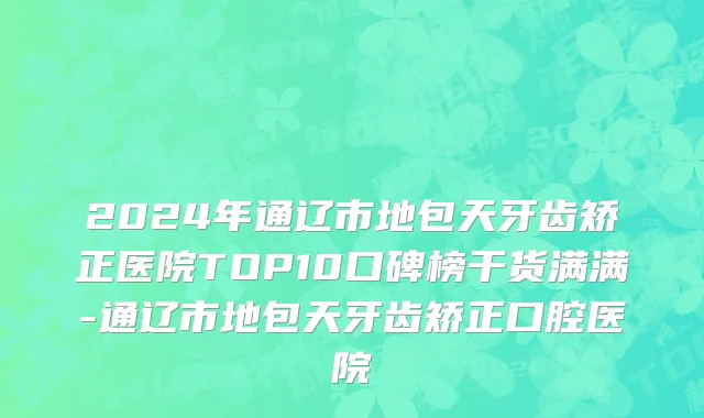 2024年通辽市地包天牙齿矫正医院TOP10口碑榜干货满满-通辽市地包天牙齿矫正口腔医院