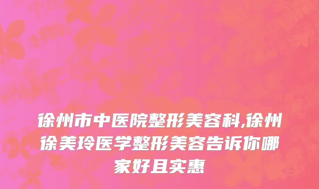 徐州市中医院整形美容科,徐州徐美玲医学整形美容告诉你哪家好且实惠