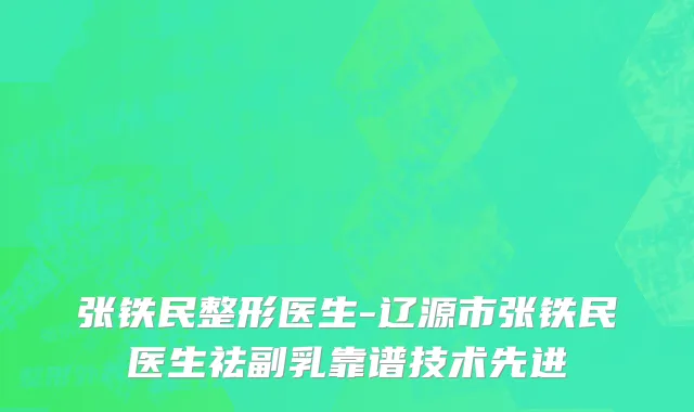 张铁民整形医生-辽源市张铁民医生祛副乳靠谱技术先进