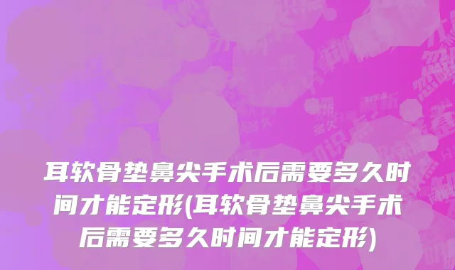 耳软骨垫鼻尖手术后需要多久时间才能定形(耳软骨垫鼻尖手术后需要多久时间才能定形)