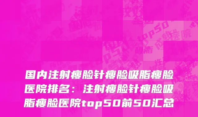 国内注射瘦脸针瘦脸吸脂瘦脸医院排名：注射瘦脸针瘦脸吸脂瘦脸医院top50前50汇总