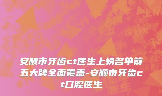 安顺市牙齿ct医生上榜名单前五大牌全面覆盖-安顺市牙齿ct口腔医生