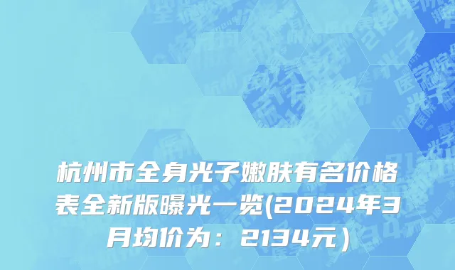 杭州市全身光子嫩肤有名价格表全新版曝光一览(2024年3月均价为：2134元）