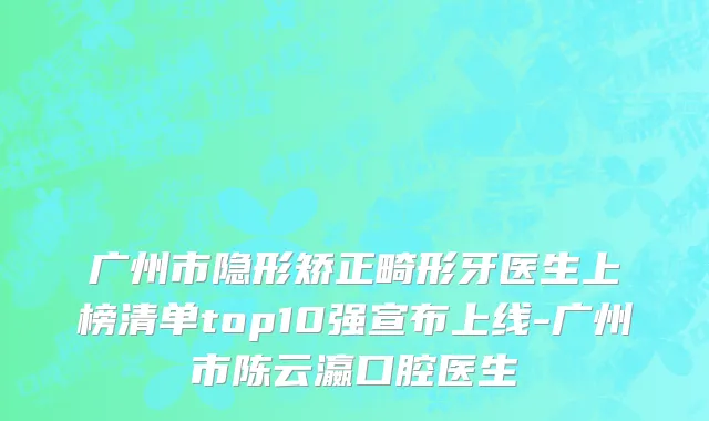 广州市隐形矫正畸形牙医生上榜清单top10强宣布上线-广州市陈云瀛口腔医生