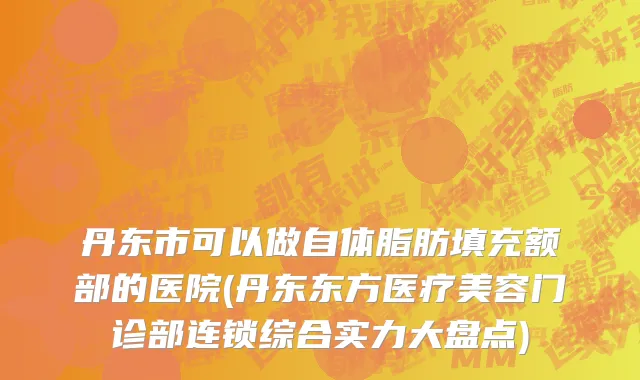 丹东市可以做自体脂肪填充额部的医院(丹东东方医疗美容门诊部连锁综合实力大盘点)