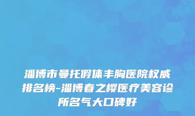 淄博市曼托假体丰胸医院权威排名榜-淄博春之樱医疗美容诊所名气大口碑好