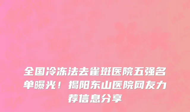 全国冷冻法去雀斑医院五强名单曝光！揭阳东山医院网友力荐信息分享