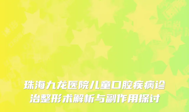 珠海九龙医院儿童口腔疾病诊治整形术解析与副作用探讨